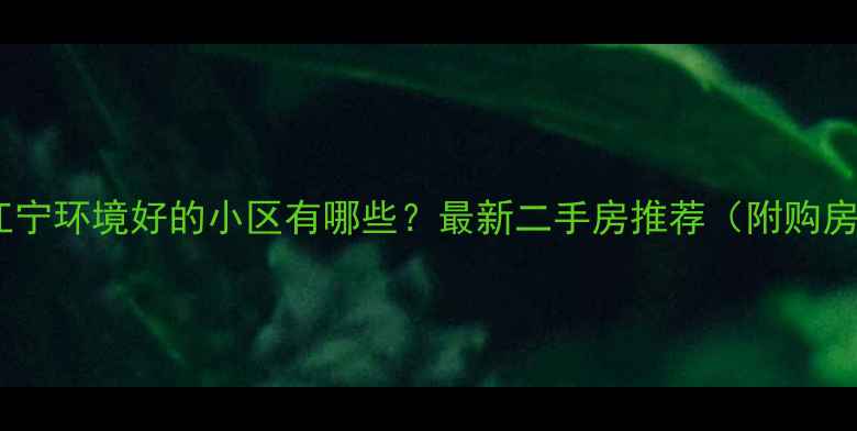 图片 🏡南京江宁环境好的小区有哪些？最新二手房推荐（附购房攻略）1