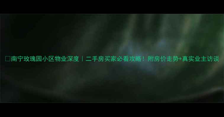 图片 🏡南宁玫瑰园小区物业深度｜二手房买家必看攻略！附房价走势+真实业主访谈