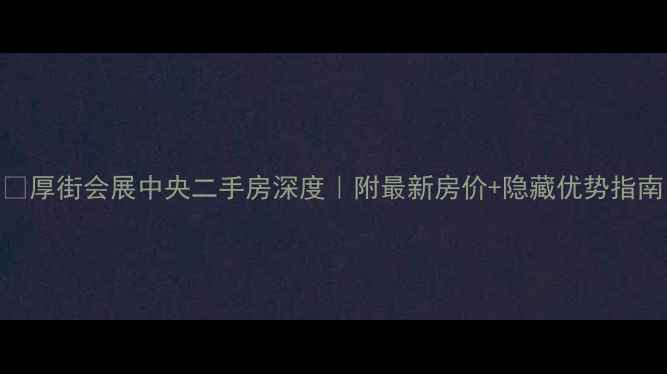 图片 🏡厚街会展中央二手房深度｜附最新房价+隐藏优势指南