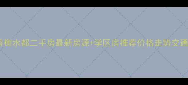 图片 🏡合肥香榭水都二手房最新房源+学区房推荐价格走势交通配套全1