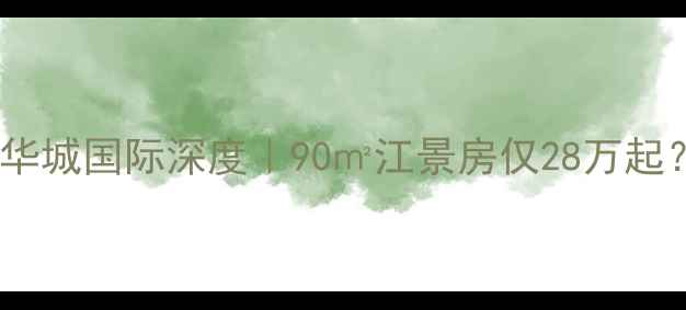 图片 🏡咸阳二手房推荐华城国际深度｜90㎡江景房仅28万起？附最新购房攻略1