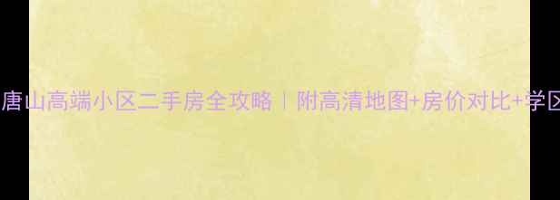 图片 🏡唐山高端小区二手房全攻略｜附高清地图+房价对比+学区1