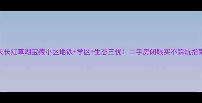 图片 🏡天长红草湖宝藏小区地铁+学区+生态三优！二手房闭眼买不踩坑指南✅
