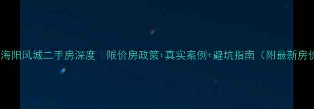 图片 🏡山东海阳风城二手房深度｜限价房政策+真实案例+避坑指南（附最新房价表）2