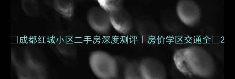 图片 🏡成都红城小区二手房深度测评｜房价学区交通全✨2
