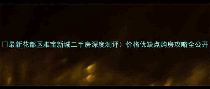 图片 🏡最新花都区雅宝新城二手房深度测评！价格优缺点购房攻略全公开