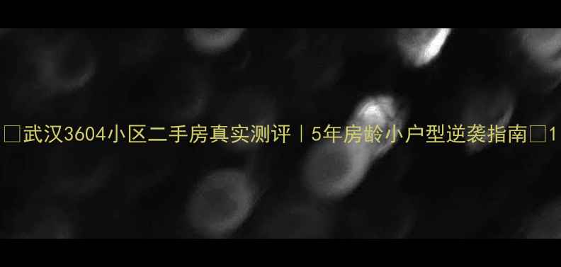 图片 🏡武汉3604小区二手房真实测评｜5年房龄小户型逆袭指南🔥1