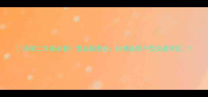 图片 🏡洛阳二手房必看！壹品翰景全：价格走势户型交通学区🌟1