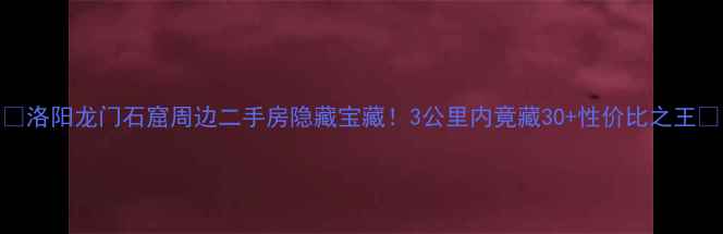 图片 🏡洛阳龙门石窟周边二手房隐藏宝藏！3公里内竟藏30+性价比之王🔥