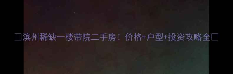 图片 🏡滨州稀缺一楼带院二手房！价格+户型+投资攻略全🏡