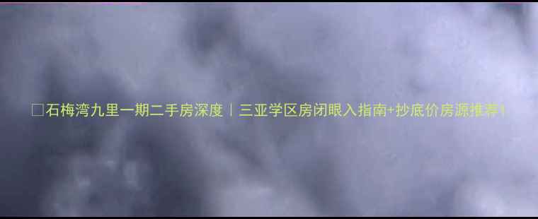 图片 🏡石梅湾九里一期二手房深度｜三亚学区房闭眼入指南+抄底价房源推荐1
