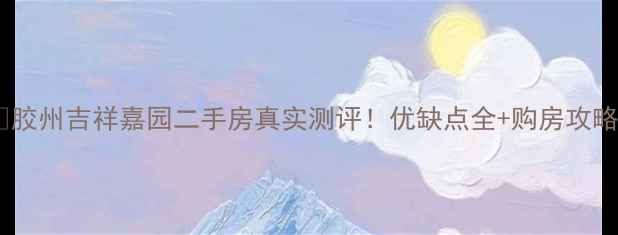 图片 🏡胶州吉祥嘉园二手房真实测评！优缺点全+购房攻略1