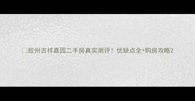 图片 🏡胶州吉祥嘉园二手房真实测评！优缺点全+购房攻略2