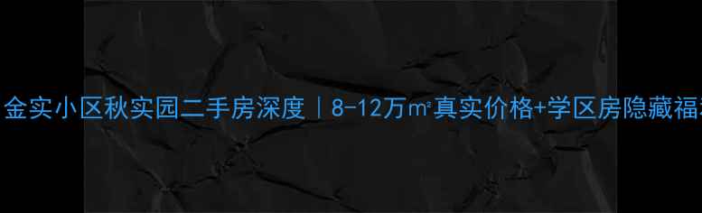 图片 🏡金实小区秋实园二手房深度｜8-12万㎡真实价格+学区房隐藏福利