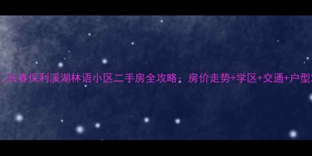 图片 🏡长春保利溪湖林语小区二手房全攻略：房价走势+学区+交通+户型2