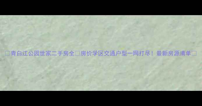 图片 🏡青白江公园世家二手房全🏡房价学区交通户型一网打尽！最新房源清单📝