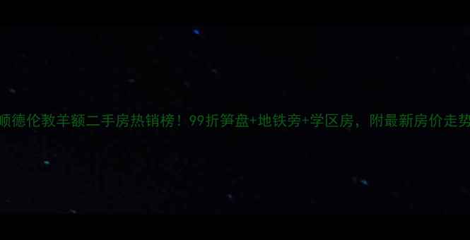 图片 🏡顺德伦教羊额二手房热销榜！99折笋盘+地铁旁+学区房，附最新房价走势📈