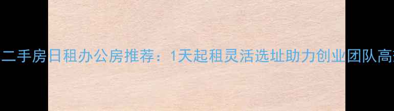 图片 🏢北京二手房日租办公房推荐：1天起租灵活选址助力创业团队高效办公