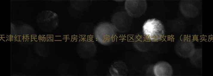 图片 🏷️天津红桥民畅园二手房深度：房价学区交通全攻略（附真实房源）