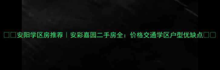 图片 🏷️安阳学区房推荐｜安彩嘉园二手房全：价格交通学区户型优缺点🏷️