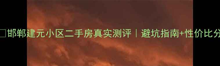 图片 🏷️邯郸建元小区二手房真实测评｜避坑指南+性价比分析