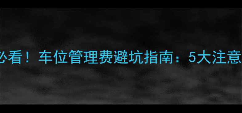 图片 💡二手房买卖必看！车位管理费避坑指南：5大注意事项+法律依据