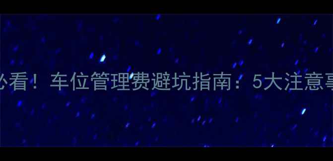 图片 💡二手房买卖必看！车位管理费避坑指南：5大注意事项+法律依据1