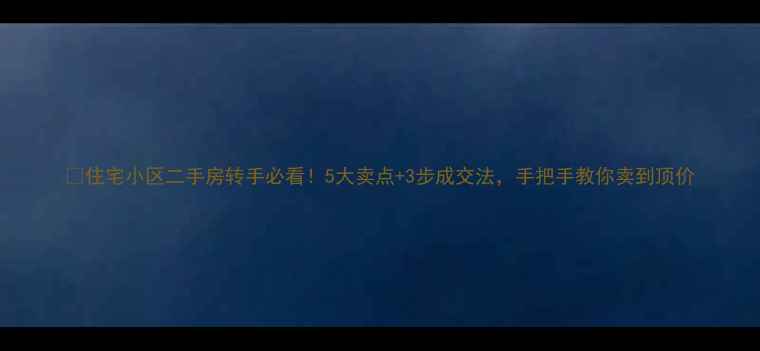 图片 💡住宅小区二手房转手必看！5大卖点+3步成交法，手把手教你卖到顶价