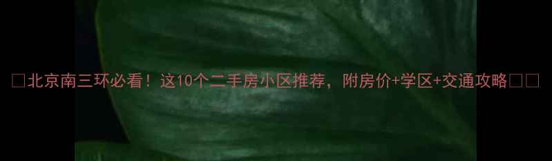 图片 💡北京南三环必看！这10个二手房小区推荐，附房价+学区+交通攻略🏠🚇
