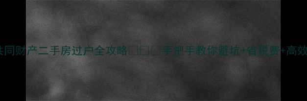 图片 💡夫妻共同财产二手房过户全攻略💡⚠️手把手教你避坑+省税费+高效过户！2