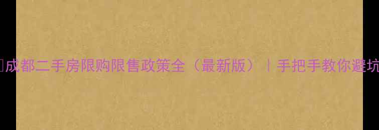 图片 💡成都二手房限购限售政策全（最新版）｜手把手教你避坑2
