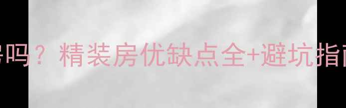 图片 💡精装房是二手房吗？精装房优缺点全+避坑指南（附真实案例）