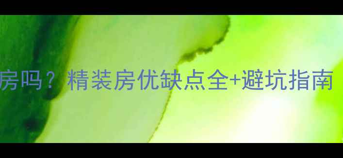 图片 💡精装房是二手房吗？精装房优缺点全+避坑指南（附真实案例）1