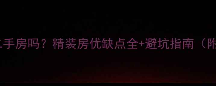 图片 💡精装房是二手房吗？精装房优缺点全+避坑指南（附真实案例）2