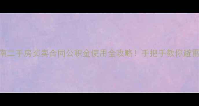 图片 💡避坑指南二手房买卖合同公积金使用全攻略！手把手教你避雷+省税费1