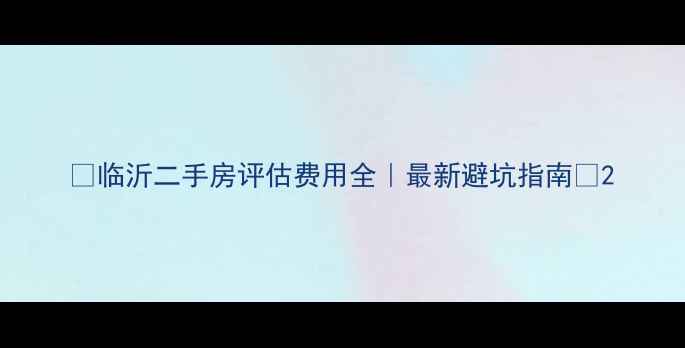 图片 💰临沂二手房评估费用全｜最新避坑指南🏠2