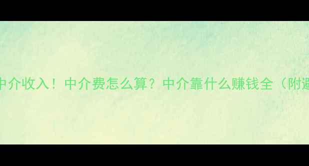 图片 💰二手房中介收入！中介费怎么算？中介靠什么赚钱全（附避坑指南）