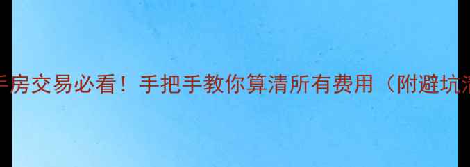 图片 💰二手房交易必看！手把手教你算清所有费用（附避坑清单）