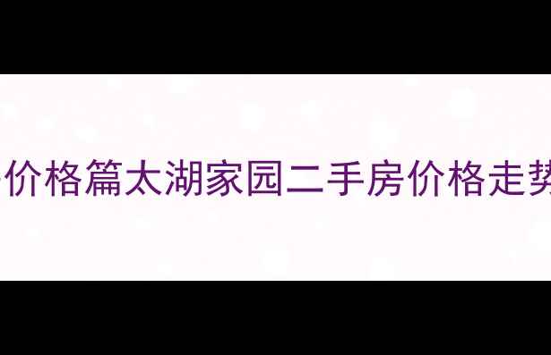 图片 💰太湖家园二手房价格篇太湖家园二手房价格走势全（最新数据）2