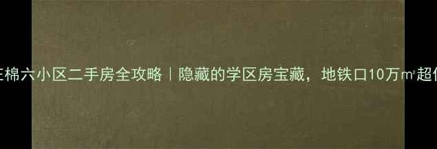 图片 💰石家庄棉六小区二手房全攻略｜隐藏的学区房宝藏，地铁口10万㎡超值洼地！