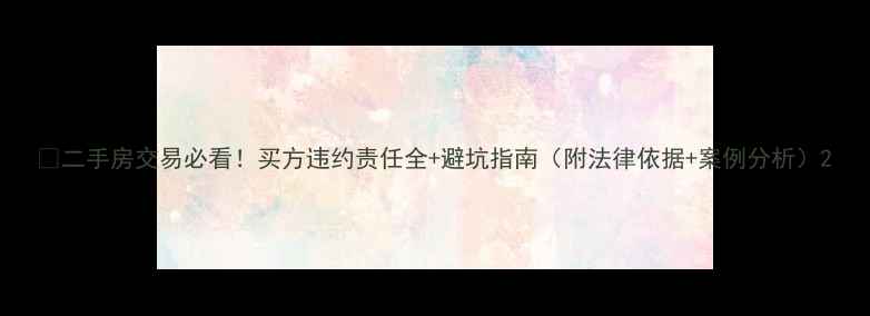 图片 📌二手房交易必看！买方违约责任全+避坑指南（附法律依据+案例分析）2