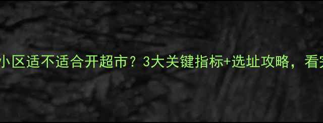 图片 🔍二手房小区适不适合开超市？3大关键指标+选址攻略，看完秒懂！2