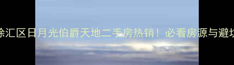 图片 🔥上海徐汇区日月光伯爵天地二手房热销！必看房源与避坑指南🔥