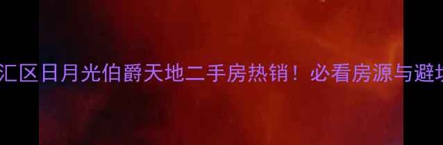 图片 🔥上海徐汇区日月光伯爵天地二手房热销！必看房源与避坑指南🔥2