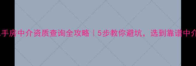 图片 🔥二手房中介资质查询全攻略｜5步教你避坑，选到靠谱中介！2