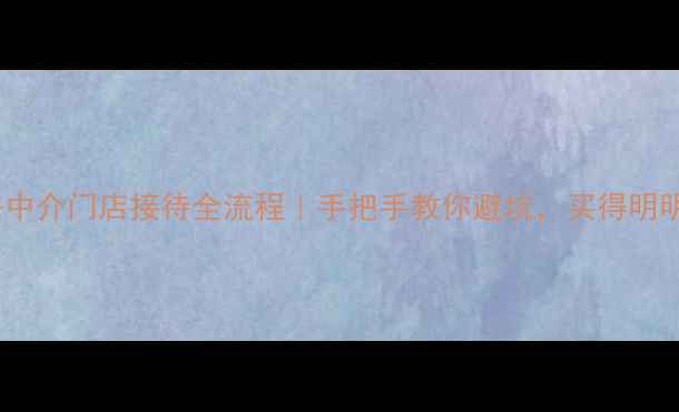 图片 🔥二手房中介门店接待全流程｜手把手教你避坑，买得明明白白！1