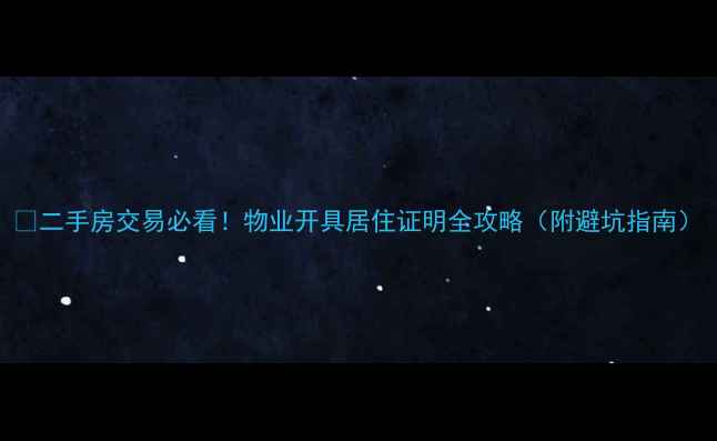 图片 🔥二手房交易必看！物业开具居住证明全攻略（附避坑指南）