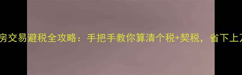 图片 🔥二手房交易避税全攻略：手把手教你算清个税+契税，省下上万元！2