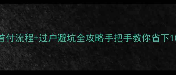 图片 🔥二手房交首付流程+过户避坑全攻略手把手教你省下10万冤枉钱！