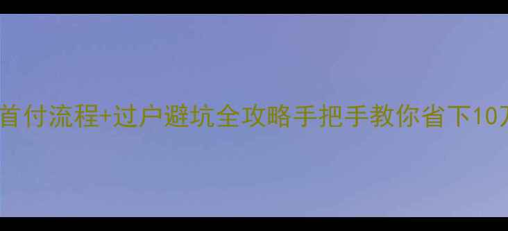 图片 🔥二手房交首付流程+过户避坑全攻略手把手教你省下10万冤枉钱！1